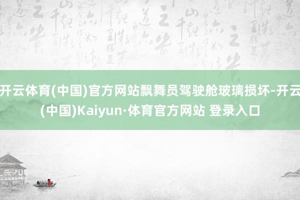 开云体育(中国)官方网站飘舞员驾驶舱玻璃损坏-开云(中国)Kaiyun·体育官方网站 登录入口