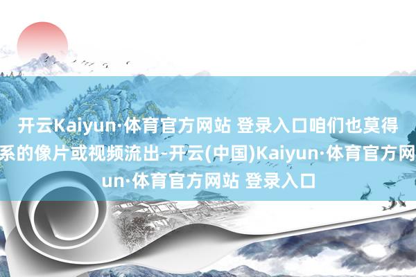 开云Kaiyun·体育官方网站 登录入口咱们也莫得看到任何关系的像片或视频流出-开云(中国)Kaiyun·体育官方网站 登录入口