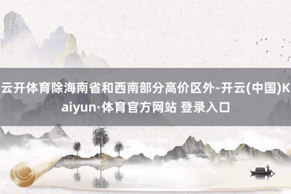 云开体育除海南省和西南部分高价区外-开云(中国)Kaiyun·体育官方网站 登录入口