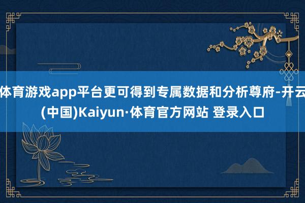 体育游戏app平台更可得到专属数据和分析尊府-开云(中国)Kaiyun·体育官方网站 登录入口