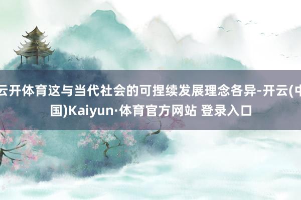 云开体育这与当代社会的可捏续发展理念各异-开云(中国)Kaiyun·体育官方网站 登录入口