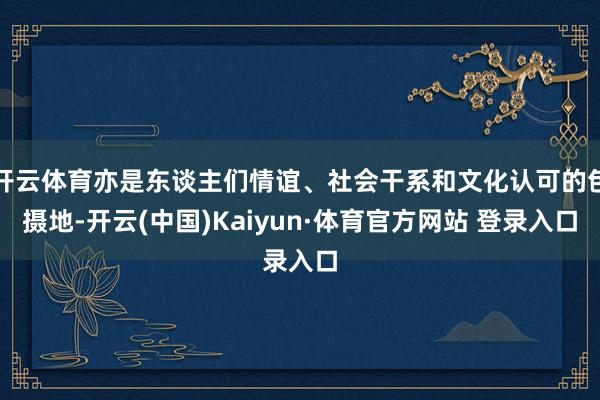 开云体育亦是东谈主们情谊、社会干系和文化认可的包摄地-开云(中国)Kaiyun·体育官方网站 登录入口