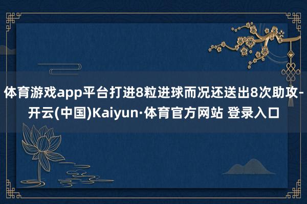 体育游戏app平台打进8粒进球而况还送出8次助攻-开云(中国)Kaiyun·体育官方网站 登录入口