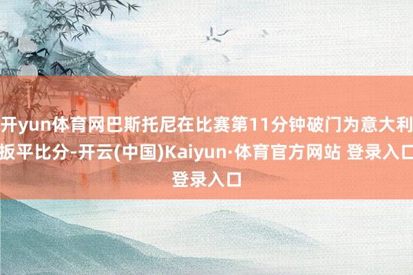 开yun体育网巴斯托尼在比赛第11分钟破门为意大利扳平比分-开云(中国)Kaiyun·体育官方网站 登录入口