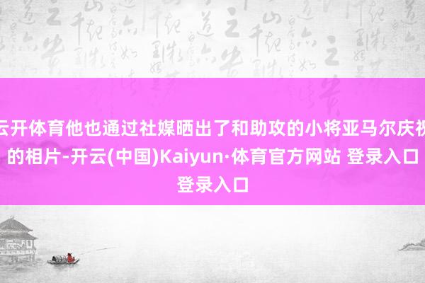 云开体育他也通过社媒晒出了和助攻的小将亚马尔庆祝的相片-开云(中国)Kaiyun·体育官方网站 登录入口