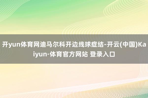 开yun体育网迪马尔科开边线球症结-开云(中国)Kaiyun·体育官方网站 登录入口