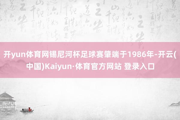 开yun体育网锡尼河杯足球赛肇端于1986年-开云(中国)Kaiyun·体育官方网站 登录入口