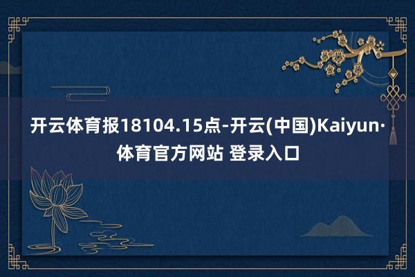 开云体育报18104.15点-开云(中国)Kaiyun·体育官方网站 登录入口