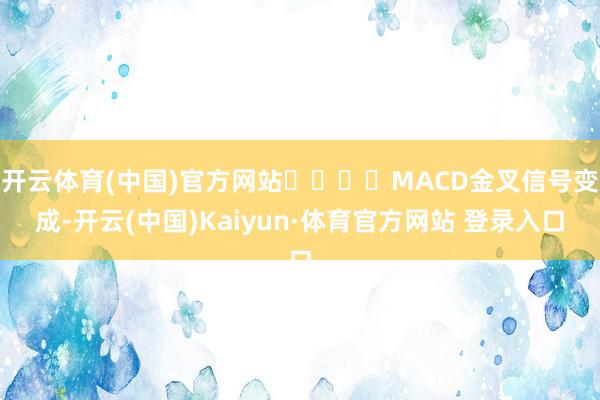 开云体育(中国)官方网站				MACD金叉信号变成-开云(中国)Kaiyun·体育官方网站 登录入口