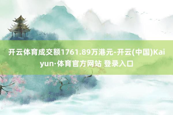 开云体育成交额1761.89万港元-开云(中国)Kaiyun·体育官方网站 登录入口