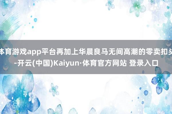 体育游戏app平台再加上华晨良马无间高潮的零卖扣头-开云(中国)Kaiyun·体育官方网站 登录入口