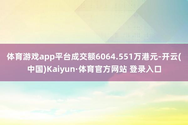 体育游戏app平台成交额6064.551万港元-开云(中国)Kaiyun·体育官方网站 登录入口