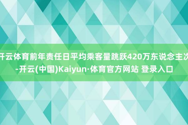 开云体育前年责任日平均乘客量跳跃420万东说念主次-开云(中国)Kaiyun·体育官方网站 登录入口