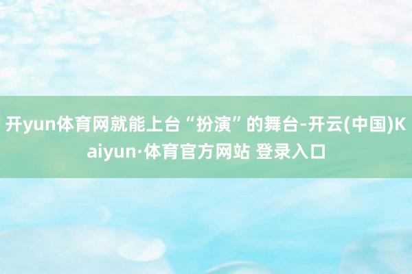 开yun体育网就能上台“扮演”的舞台-开云(中国)Kaiyun·体育官方网站 登录入口