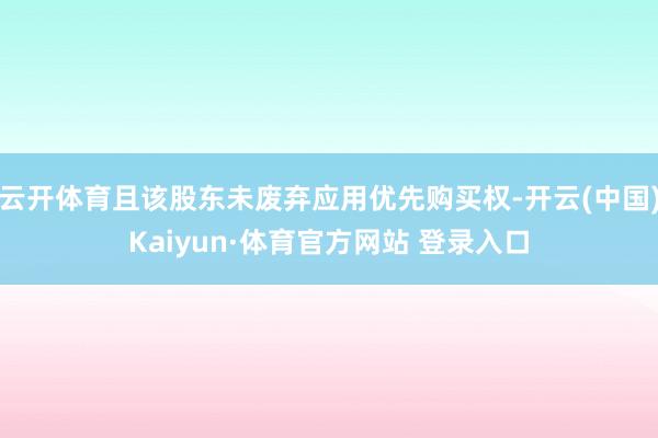 云开体育且该股东未废弃应用优先购买权-开云(中国)Kaiyun·体育官方网站 登录入口