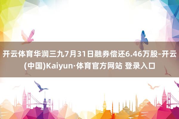 开云体育华润三九7月31日融券偿还6.46万股-开云(中国)Kaiyun·体育官方网站 登录入口