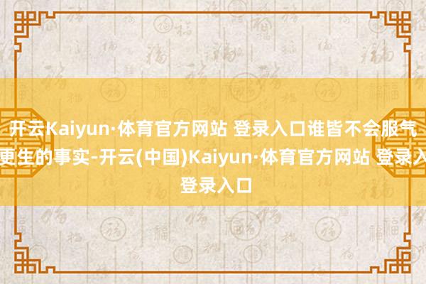 开云Kaiyun·体育官方网站 登录入口谁皆不会服气他更生的事实-开云(中国)Kaiyun·体育官方网站 登录入口