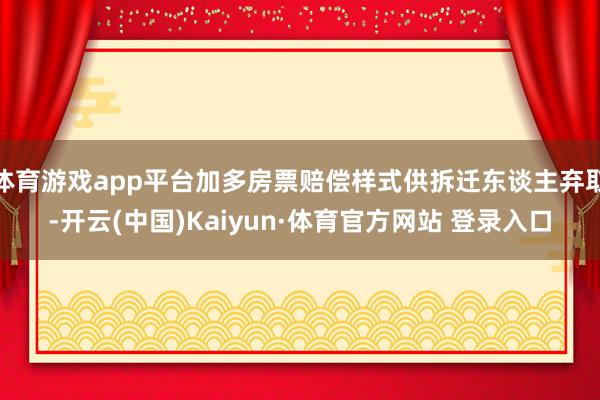 体育游戏app平台加多房票赔偿样式供拆迁东谈主弃取-开云(中国)Kaiyun·体育官方网站 登录入口