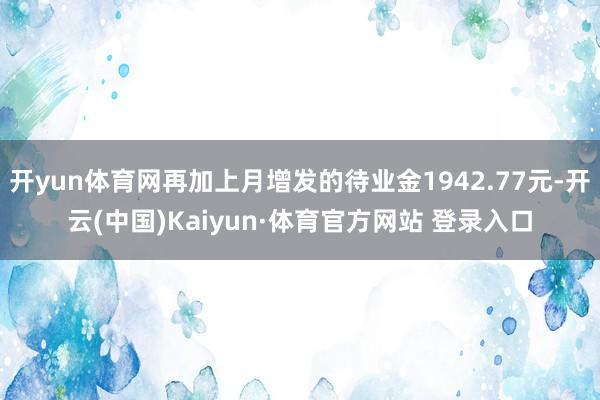 开yun体育网再加上月增发的待业金1942.77元-开云(中国)Kaiyun·体育官方网站 登录入口