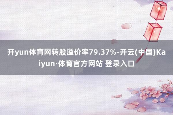 开yun体育网转股溢价率79.37%-开云(中国)Kaiyun·体育官方网站 登录入口