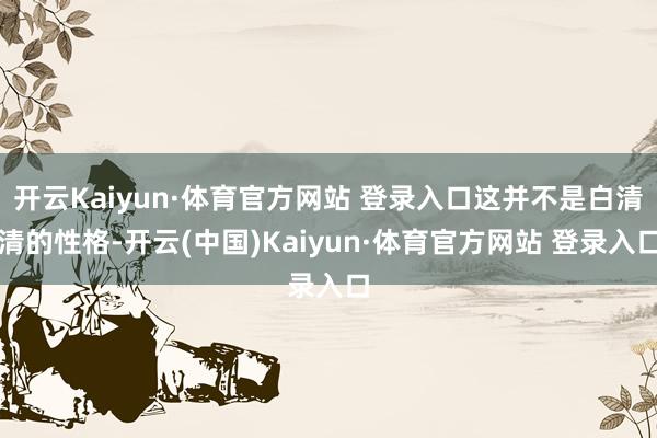 开云Kaiyun·体育官方网站 登录入口这并不是白清清的性格-开云(中国)Kaiyun·体育官方网站 登录入口