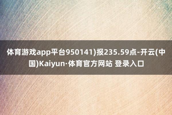 体育游戏app平台950141)报235.59点-开云(中国)Kaiyun·体育官方网站 登录入口