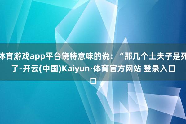 体育游戏app平台饶特意味的说：“那几个土夫子是死了-开云(中国)Kaiyun·体育官方网站 登录入口