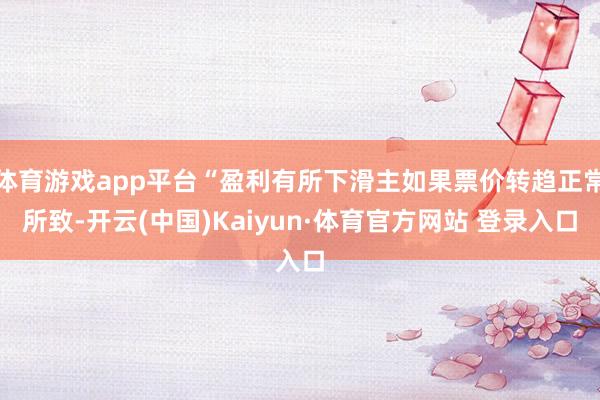 体育游戏app平台“盈利有所下滑主如果票价转趋正常所致-开云(中国)Kaiyun·体育官方网站 登录入口