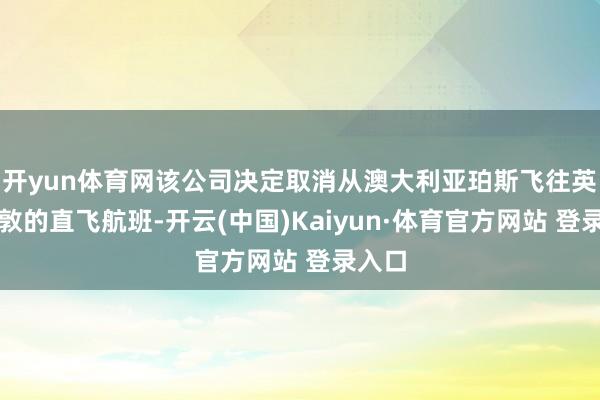 开yun体育网该公司决定取消从澳大利亚珀斯飞往英国伦敦的直飞航班-开云(中国)Kaiyun·体育官方网站 登录入口