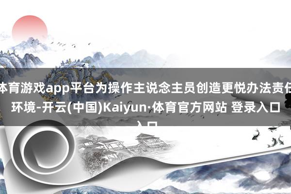 体育游戏app平台为操作主说念主员创造更悦办法责任环境-开云(中国)Kaiyun·体育官方网站 登录入口