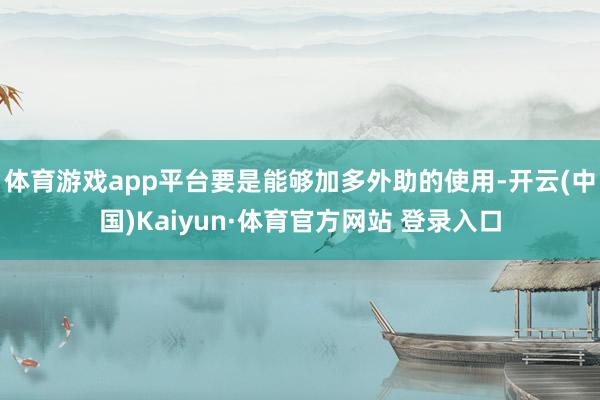 体育游戏app平台要是能够加多外助的使用-开云(中国)Kaiyun·体育官方网站 登录入口