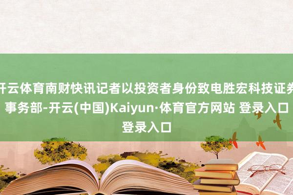 开云体育南财快讯记者以投资者身份致电胜宏科技证券事务部-开云(中国)Kaiyun·体育官方网站 登录入口