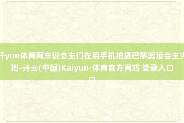 开yun体育网东说念主们在用手机拍摄巴黎奥运会主火把-开云(中国)Kaiyun·体育官方网站 登录入口