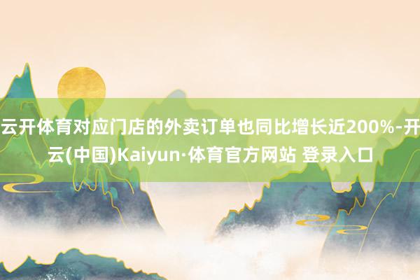 云开体育对应门店的外卖订单也同比增长近200%-开云(中国)Kaiyun·体育官方网站 登录入口