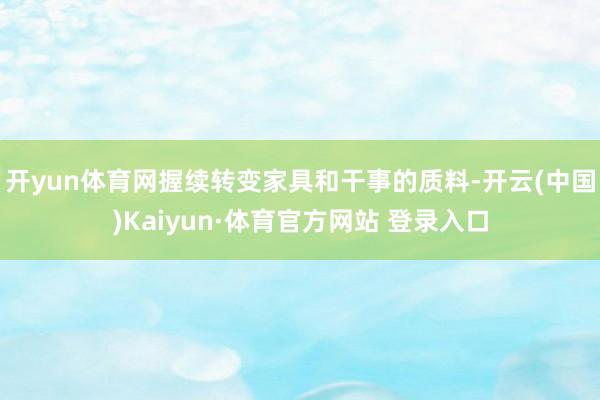 开yun体育网握续转变家具和干事的质料-开云(中国)Kaiyun·体育官方网站 登录入口