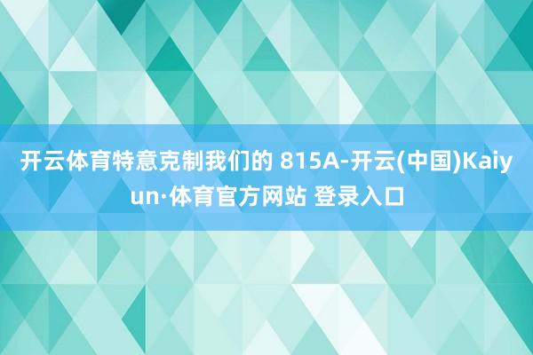 开云体育特意克制我们的 815A-开云(中国)Kaiyun·体育官方网站 登录入口