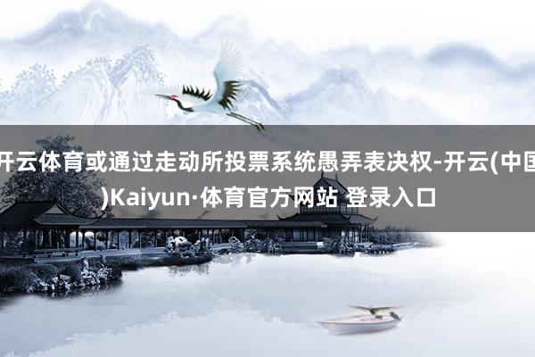 开云体育或通过走动所投票系统愚弄表决权-开云(中国)Kaiyun·体育官方网站 登录入口