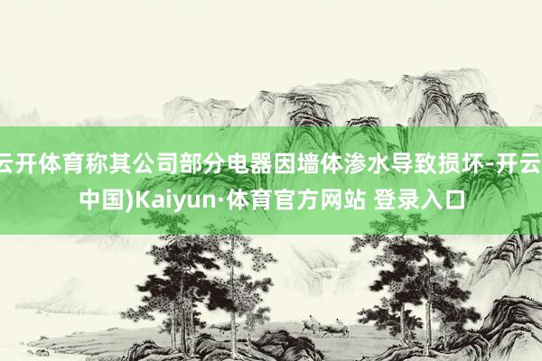 云开体育称其公司部分电器因墙体渗水导致损坏-开云(中国)Kaiyun·体育官方网站 登录入口