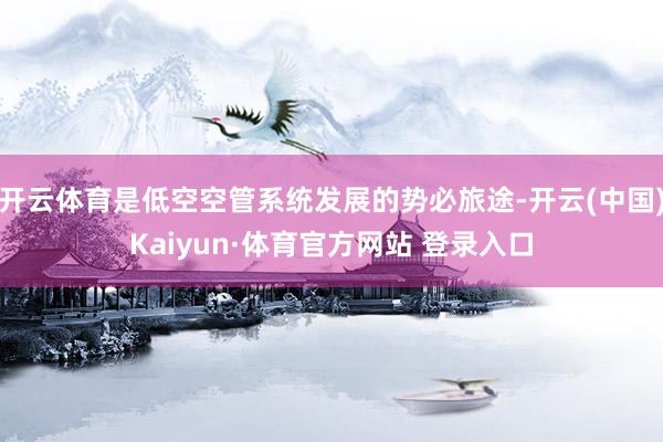 开云体育是低空空管系统发展的势必旅途-开云(中国)Kaiyun·体育官方网站 登录入口