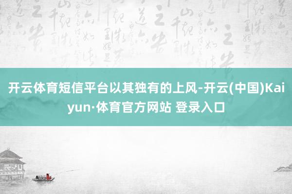 开云体育短信平台以其独有的上风-开云(中国)Kaiyun·体育官方网站 登录入口