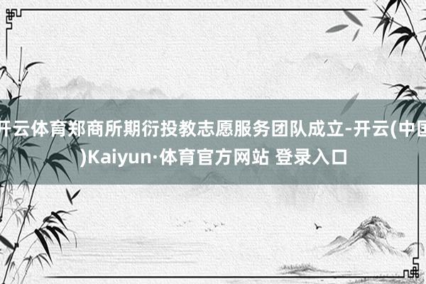 开云体育郑商所期衍投教志愿服务团队成立-开云(中国)Kaiyun·体育官方网站 登录入口