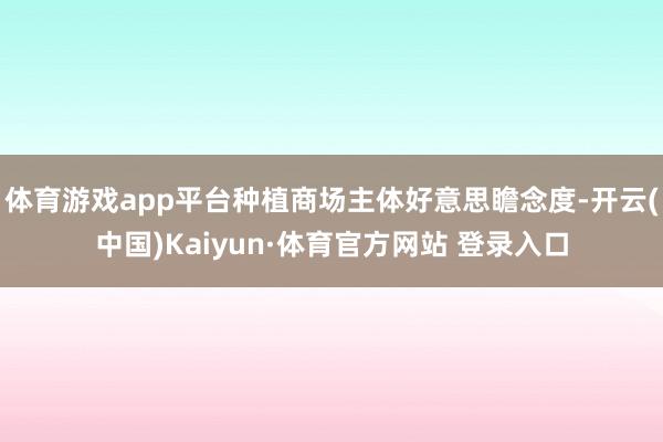 体育游戏app平台种植商场主体好意思瞻念度-开云(中国)Kaiyun·体育官方网站 登录入口