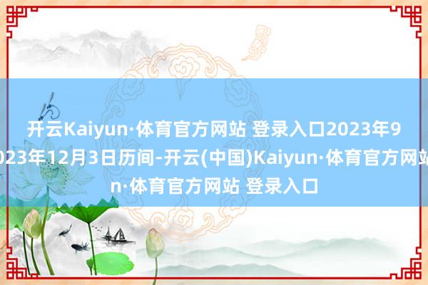 开云Kaiyun·体育官方网站 登录入口　　2023年9月4日至2023年12月3日历间-开云(中国)Kaiyun·体育官方网站 登录入口