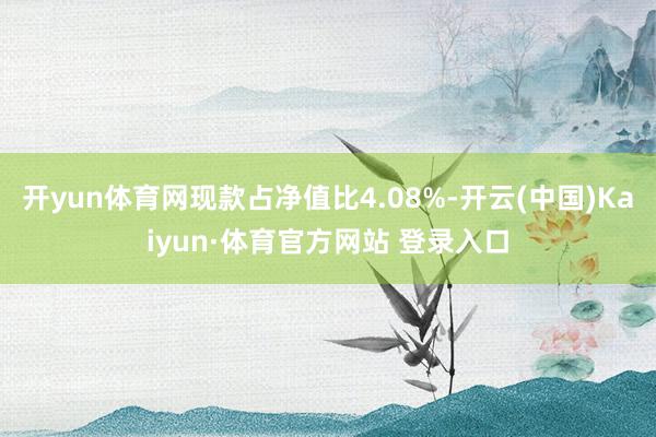 开yun体育网现款占净值比4.08%-开云(中国)Kaiyun·体育官方网站 登录入口