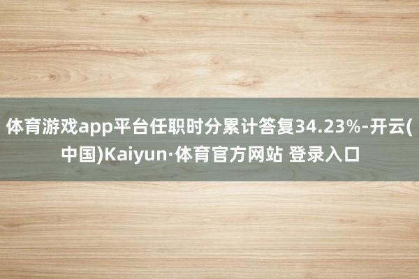 体育游戏app平台任职时分累计答复34.23%-开云(中国)Kaiyun·体育官方网站 登录入口