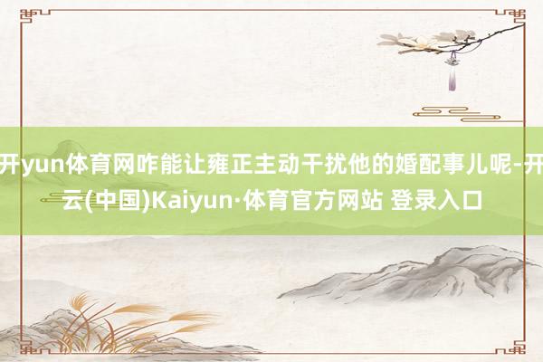 开yun体育网咋能让雍正主动干扰他的婚配事儿呢-开云(中国)Kaiyun·体育官方网站 登录入口