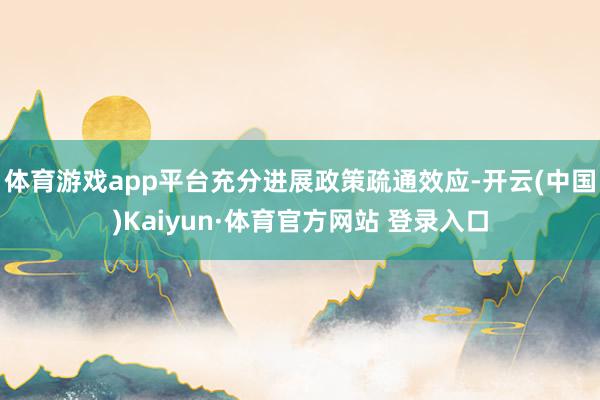 体育游戏app平台充分进展政策疏通效应-开云(中国)Kaiyun·体育官方网站 登录入口