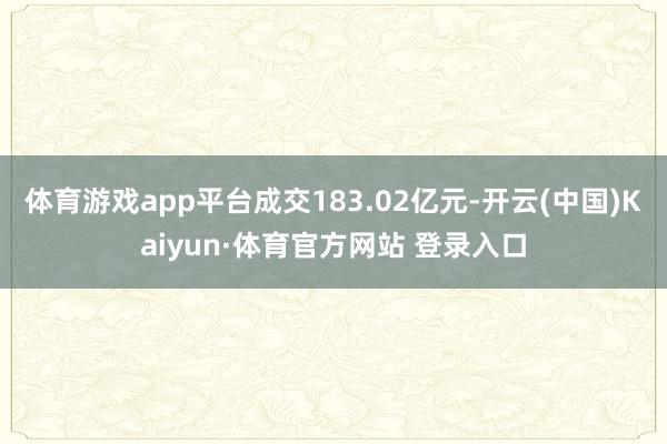 体育游戏app平台成交183.02亿元-开云(中国)Kaiyun·体育官方网站 登录入口