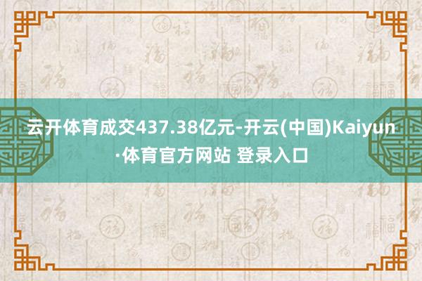 云开体育成交437.38亿元-开云(中国)Kaiyun·体育官方网站 登录入口