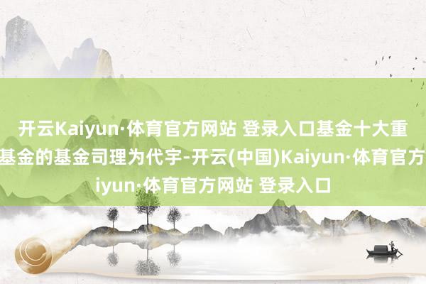 开云Kaiyun·体育官方网站 登录入口基金十大重仓股如下：该基金的基金司理为代宇-开云(中国)Kaiyun·体育官方网站 登录入口